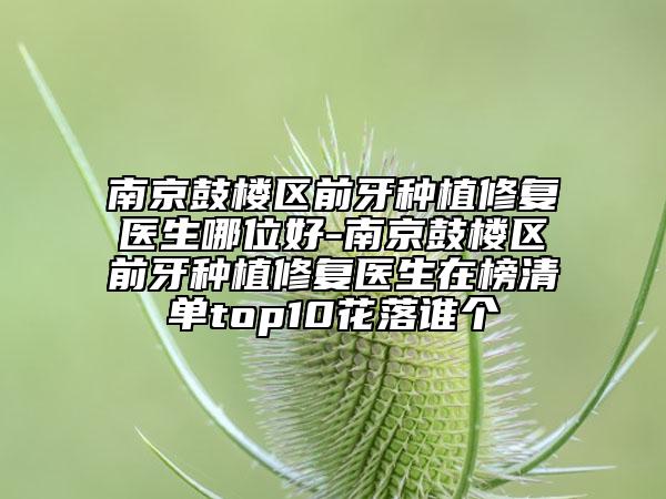 南京鼓樓區(qū)前牙種植修復醫(yī)生哪位好-南京鼓樓區(qū)前牙種植修復醫(yī)生在榜清單top10花落誰個