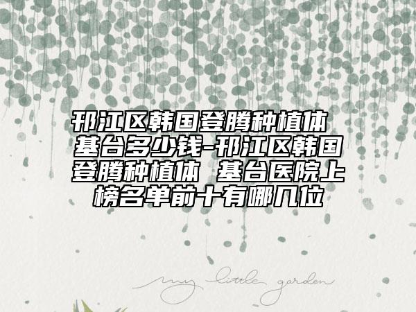 邗江區(qū)韓國登騰種植體 基臺多少錢-邗江區(qū)韓國登騰種植體 基臺醫(yī)院上榜名單前十有哪幾位