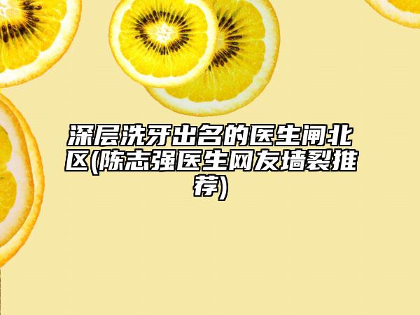 深層洗牙出名的醫(yī)生閘北區(qū)(陳志強(qiáng)醫(yī)生網(wǎng)友墻裂推薦)