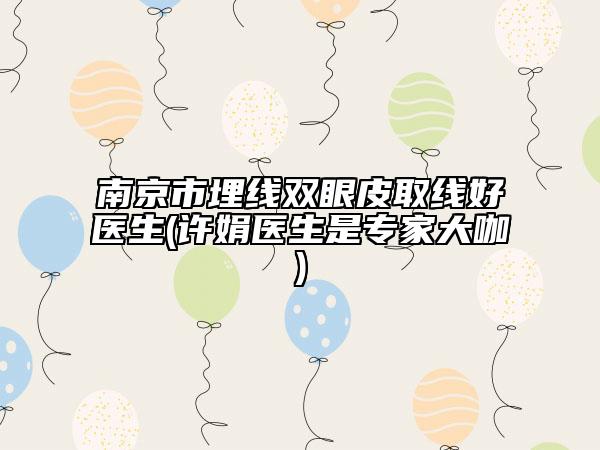 南京市埋線雙眼皮取線好醫(yī)生(許娟醫(yī)生是專家大咖)