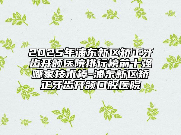 2025年浦東新區(qū)矯正牙齒開頜醫(yī)院排行榜前十強(qiáng)哪家技術(shù)棒-浦東新區(qū)矯正牙齒開頜口腔醫(yī)院