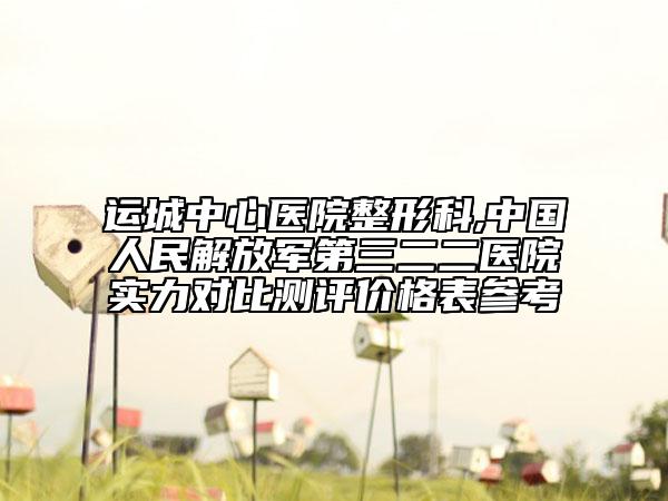 運城中心醫(yī)院整形科,中國人民解放軍第三二二醫(yī)院實力對比測評價格表參考