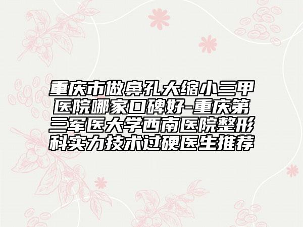 重慶市做鼻孔大縮小三甲醫(yī)院哪家口碑好-重慶第三軍醫(yī)大學西南醫(yī)院整形科實力技術過硬醫(yī)生推薦