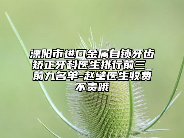 溧陽(yáng)市進(jìn)口金屬自鎖牙齒矯正牙科醫(yī)生排行前三_前九名單-趙璧醫(yī)生收費(fèi)不貴哦