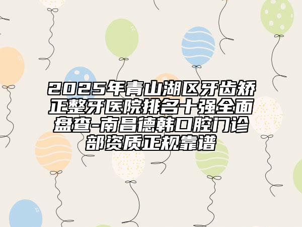 2025年青山湖區(qū)牙齒矯正整牙醫(yī)院排名十強(qiáng)全面盤(pán)查-南昌德韓口腔門(mén)診部資質(zhì)正規(guī)靠譜