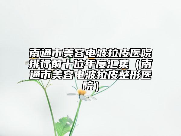 南通市美容電波拉皮醫(yī)院排行前十位年度匯集（南通市美容電波拉皮整形醫(yī)院）