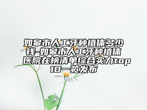 如皋市人工牙種植體多少錢-如皋市人工牙種植體醫(yī)院在榜清單綜合實(shí)力top10一覽發(fā)布