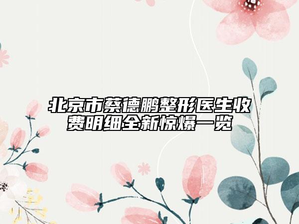 北京市蔡德鵬整形醫(yī)生收費(fèi)明細(xì)全新驚爆一覽