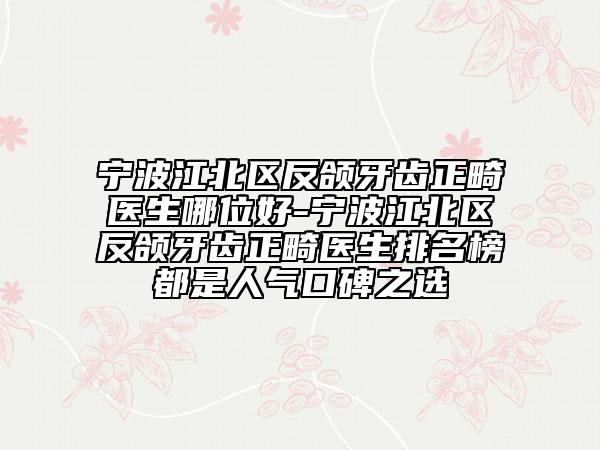 寧波江北區(qū)反頜牙齒正畸醫(yī)生哪位好-寧波江北區(qū)反頜牙齒正畸醫(yī)生排名榜都是人氣口碑之選