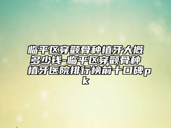 臨平區(qū)穿顴骨種植牙大概多少錢-臨平區(qū)穿顴骨種植牙醫(yī)院排行榜前十口碑pk