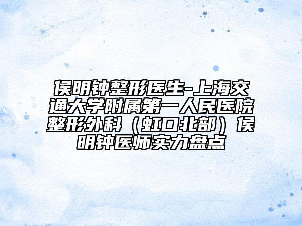 侯明鐘整形醫(yī)生-上海交通大學(xué)附屬第一人民醫(yī)院整形外科(虹口北部)侯明鐘醫(yī)師實(shí)力盤(pán)點(diǎn)