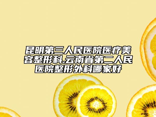 昆明第三人民醫(yī)院醫(yī)療美容整形科,云南省第二人民醫(yī)院整形外科哪家好