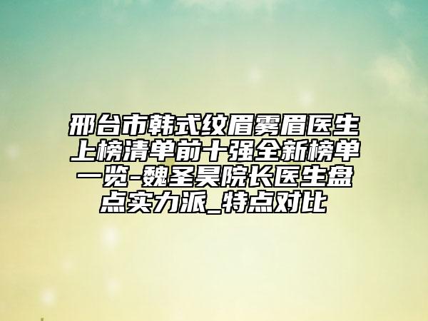 邢臺(tái)市韓式紋眉霧眉醫(yī)生上榜清單前十強(qiáng)全新榜單一覽-魏圣昊院長(zhǎng)醫(yī)生盤(pán)點(diǎn)實(shí)力派_特點(diǎn)對(duì)比