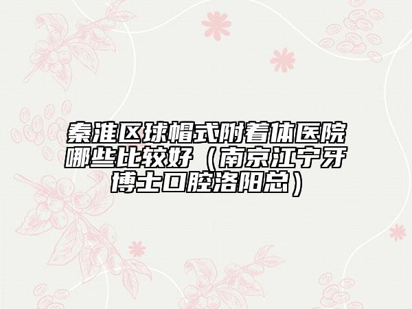 秦淮區(qū)球帽式附著體醫(yī)院哪些比較好（南京江寧牙博士口腔洛陽總）