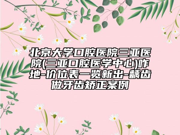 北京大學(xué)口腔醫(yī)院三亞醫(yī)院(三亞口腔醫(yī)學(xué)中心)咋地-價位表一覽新出-齲齒做牙齒矯正案例