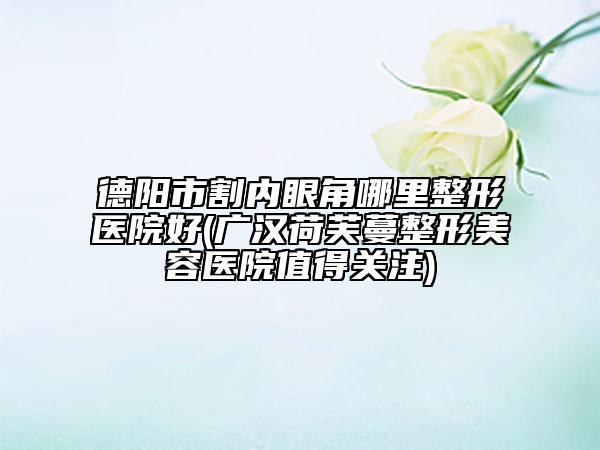 德陽市割內(nèi)眼角哪里整形醫(yī)院好(廣漢荷芙蔓整形美容醫(yī)院值得關(guān)注)