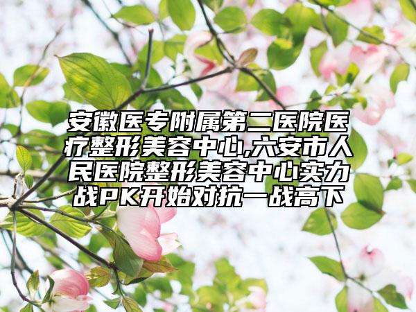 安徽醫(yī)專(zhuān)附屬第二醫(yī)院醫(yī)療整形美容中心,六安市人民醫(yī)院整形美容中心實(shí)力戰(zhàn)PK開(kāi)始對(duì)抗一戰(zhàn)高下