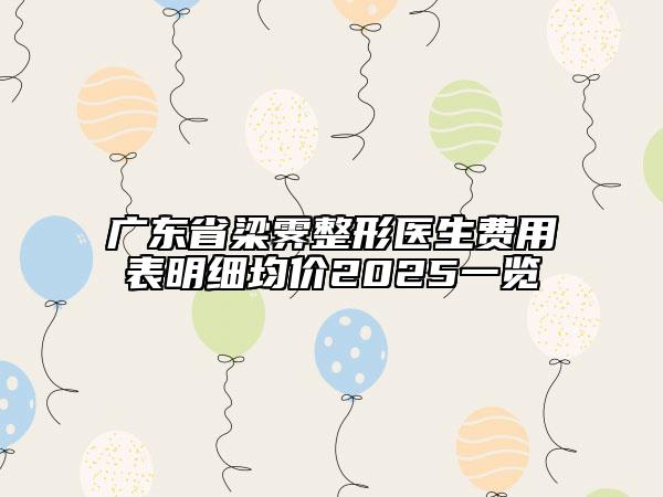 廣東省梁霽整形醫(yī)生費(fèi)用表明細(xì)均價(jià)2025一覽