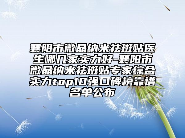 襄陽市微晶納米祛斑貼醫(yī)生哪幾家實力好-襄陽市微晶納米祛斑貼專家綜合實力top10強口碑榜靠譜名單公布