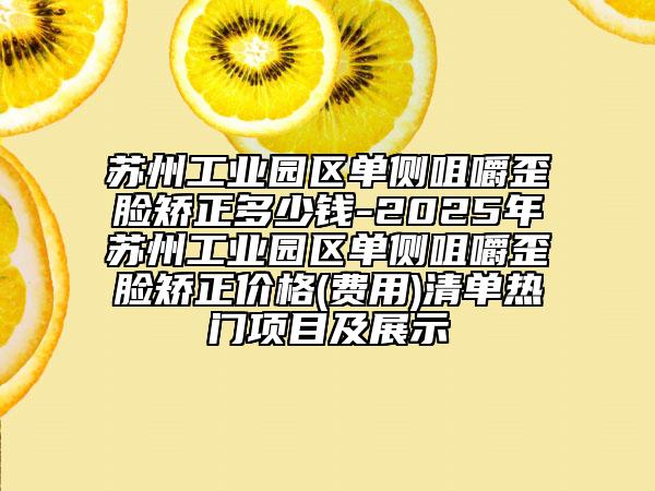 蘇州工業(yè)園區(qū)單側(cè)咀嚼歪臉矯正多少錢(qián)-2025年蘇州工業(yè)園區(qū)單側(cè)咀嚼歪臉矯正價(jià)格(費(fèi)用)清單熱門(mén)項(xiàng)目及展示