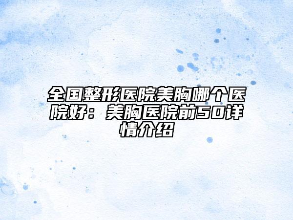 全國整形醫(yī)院美胸哪個醫(yī)院好:美胸醫(yī)院前50詳情介紹