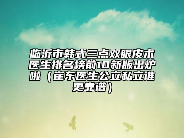 臨沂市韓式三點(diǎn)雙眼皮術(shù)醫(yī)生排名榜前10新版出爐啦(崔東醫(yī)生公立私立誰更靠譜)