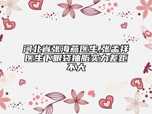 河北省張海燕醫(yī)生,張孟祥醫(yī)生下眼袋抽脂實(shí)力差距不大