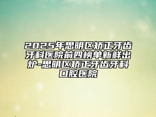 2025年思明區(qū)矯正牙齒牙科醫(yī)院前四榜單新鮮出爐-思明區(qū)矯正牙齒牙科口腔醫(yī)院