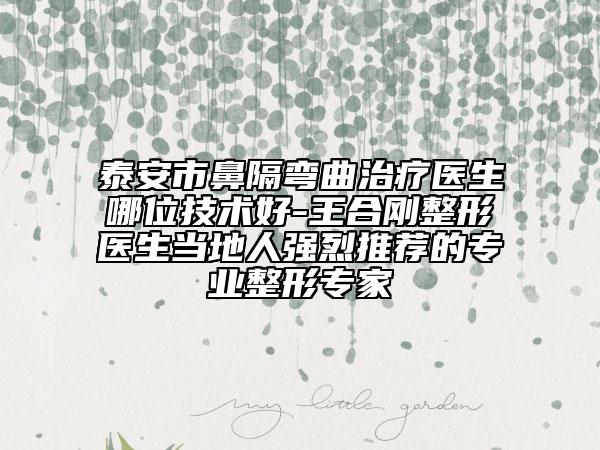泰安市鼻隔彎曲治療醫(yī)生哪位技術(shù)好-王合剛整形醫(yī)生當(dāng)?shù)厝藦?qiáng)烈推薦的專業(yè)整形專家