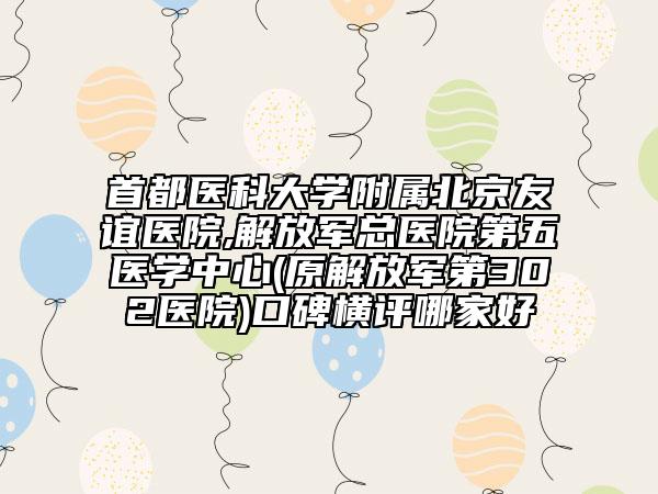首都醫(yī)科大學(xué)附屬北京友誼醫(yī)院,解放軍總醫(yī)院第五醫(yī)學(xué)中心(原解放軍第302醫(yī)院)口碑橫評(píng)哪家好