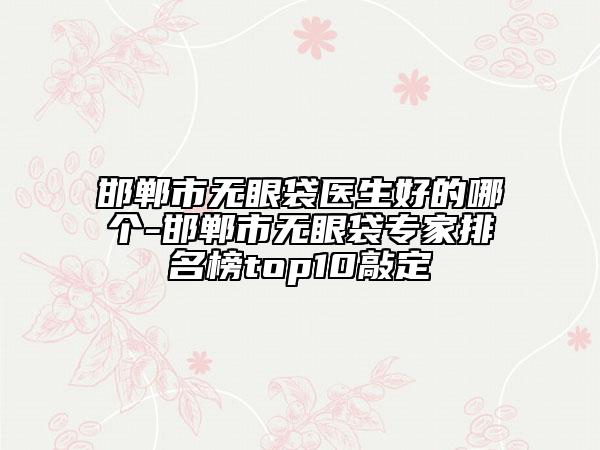 邯鄲市無眼袋醫(yī)生好的哪個-邯鄲市無眼袋專家排名榜top10敲定