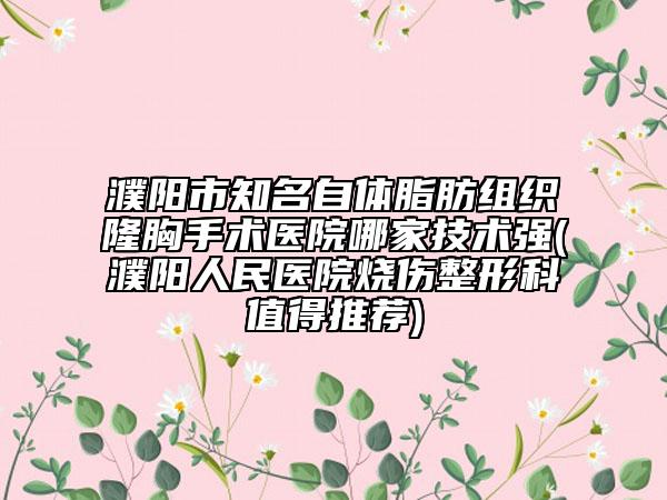 濮陽(yáng)市知名自體脂肪組織隆胸手術(shù)醫(yī)院哪家技術(shù)強(qiáng)(濮陽(yáng)人民醫(yī)院燒傷整形科值得推薦)