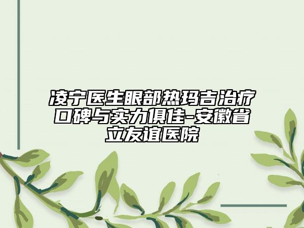 凌寧醫(yī)生眼部熱瑪吉治療口碑與實(shí)力俱佳-安徽省立友誼醫(yī)院