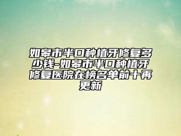 如皋市半口種植牙修復(fù)多少錢-如皋市半口種植牙修復(fù)醫(yī)院在榜名單前十再更新