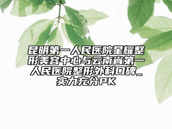 昆明第一人民醫(yī)院星耀整形美容中心與云南省第一人民醫(yī)院整形外科口碑_實(shí)力充分PK