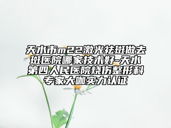 天水市m22激光祛斑做去斑醫(yī)院哪家技術(shù)好-天水第四人民醫(yī)院燒傷整形科專家大咖實(shí)力認(rèn)證