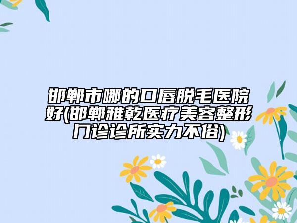 邯鄲市哪的口唇脫毛醫(yī)院好(邯鄲雅乾醫(yī)療美容整形門診診所實(shí)力不俗)