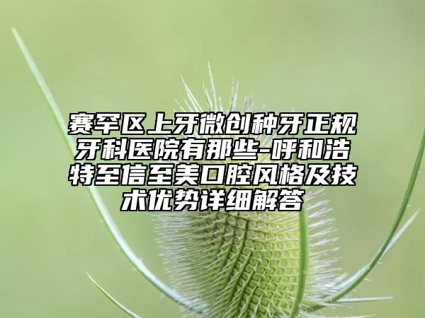 賽罕區(qū)上牙微創(chuàng)種牙正規(guī)牙科醫(yī)院有那些-呼和浩特至信至美口腔風(fēng)格及技術(shù)優(yōu)勢(shì)詳細(xì)解答
