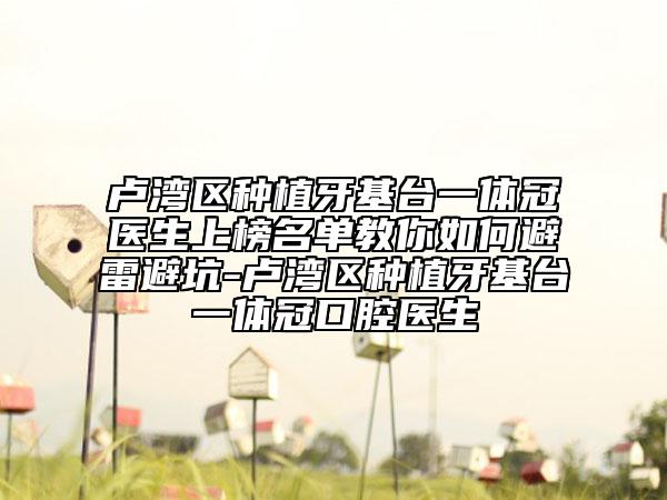 盧灣區(qū)種植牙基臺(tái)一體冠醫(yī)生上榜名單教你如何避雷避坑-盧灣區(qū)種植牙基臺(tái)一體冠口腔醫(yī)生