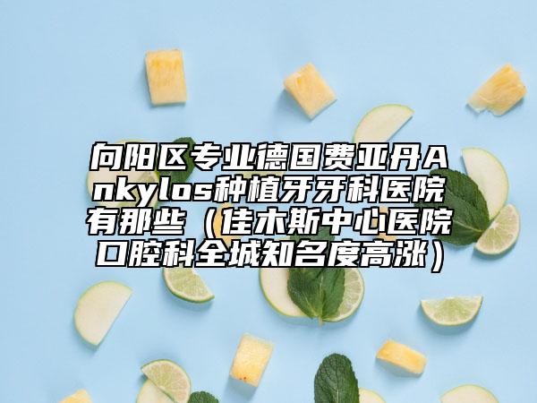 向陽區(qū)專業(yè)德國費(fèi)亞丹Ankylos種植牙牙科醫(yī)院有那些(佳木斯中心醫(yī)院口腔科全城知名度高漲)
