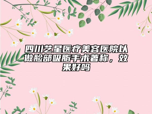四川藝星醫(yī)療美容醫(yī)院以做臉部吸脂手術(shù)著稱，效果好嗎