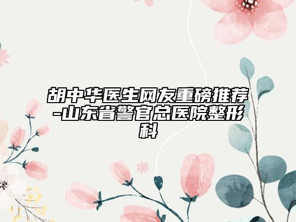 胡中華醫(yī)生網(wǎng)友重磅推薦-山東省警官總醫(yī)院整形科