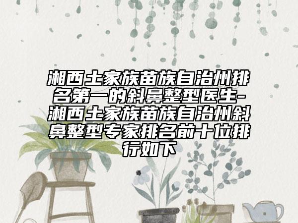湘西土家族苗族自治州排名第一的斜鼻整型醫(yī)生-湘西土家族苗族自治州斜鼻整型專家排名前十位排行如下