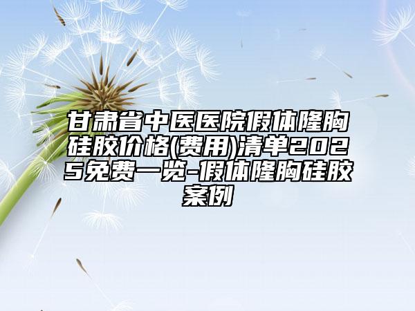 甘肅省中醫(yī)醫(yī)院假體隆胸硅膠價格(費(fèi)用)清單2025免費(fèi)一覽-假體隆胸硅膠案例