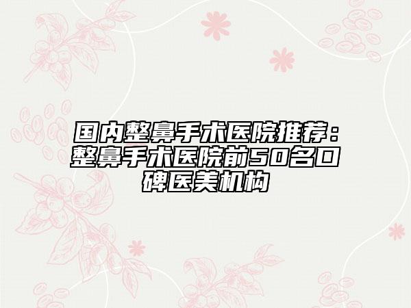 國內(nèi)整鼻手術(shù)醫(yī)院推薦：整鼻手術(shù)醫(yī)院前50名口碑醫(yī)美機(jī)構(gòu)