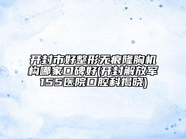 開封市好整形無痕隆胸機構哪家口碑好(開封解放軍155醫(yī)院口腔科揭曉)