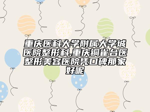 重慶醫(yī)科大學(xué)附屬大學(xué)城醫(yī)院整形科,重慶銅雀臺(tái)醫(yī)整形美容醫(yī)院憑口碑那家好呢