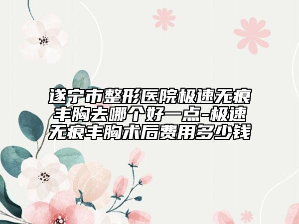遂寧市整形醫(yī)院極速無痕豐胸去哪個好一點-極速無痕豐胸術(shù)后費用多少錢