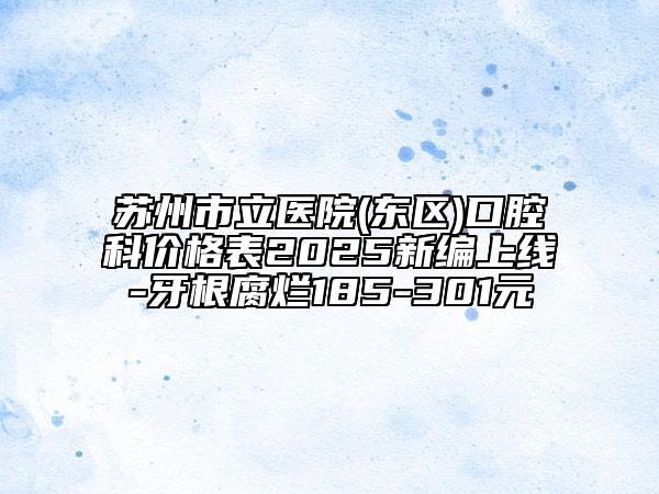 蘇州市立醫(yī)院(東區(qū))口腔科價格表2025新編上線-牙根腐爛185-301元