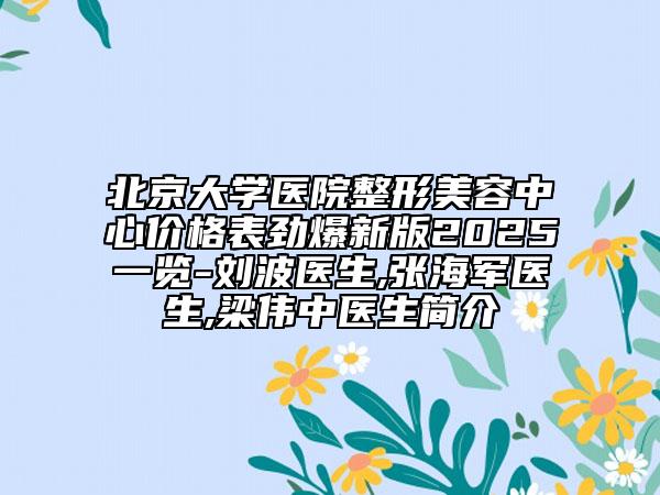北京大學(xué)醫(yī)院整形美容中心價格表勁爆新版2025一覽-劉波醫(yī)生,張海軍醫(yī)生,梁偉中醫(yī)生簡介